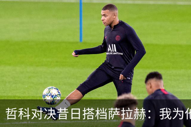 哲科对决昔日搭档萨拉赫：我为他的成就感到高兴